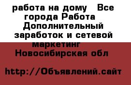 работа на дому - Все города Работа » Дополнительный заработок и сетевой маркетинг   . Новосибирская обл.